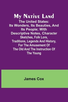 My Native Land; The United States: its Wonders, its Beauties, and its People; with Descriptive Notes, Character Sketches, Folk Lore, Traditions, Legen by Cox, James