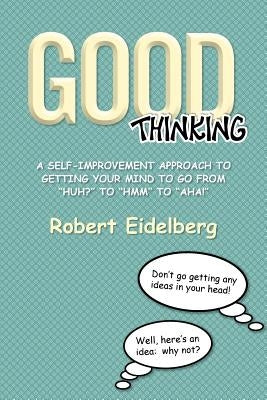 Good Thinking: A Self-Improvement Approach to Getting Your Mind to Go from ''Huh?'' to ''Hmm'' to ''Aha! by Eidelberg, Robert