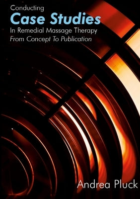 Conducting Case Studies in Remedial Massage Therapy: From Concept to Publication by Pluck, Andrea