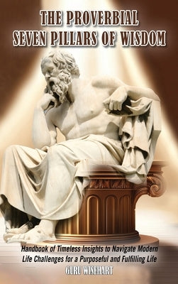 The Proverbial Seven Pillars of Wisdom: Handbook of Timeless Insights to Navigate Modern Life Challenges for a Purposeful and Fulfilling Life by Wisehart, Guru