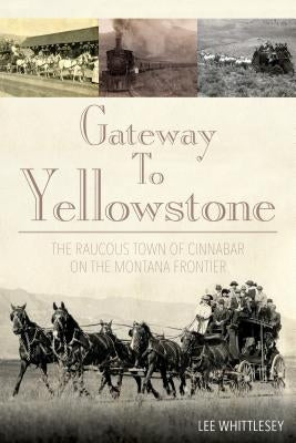 Gateway to Yellowstone: The Raucous Town of Cinnabar on the Montana Frontier by Whittlesey, Lee