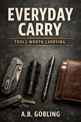 Everyday Carry: Tools Worth Carrying by Gobling, A. B.