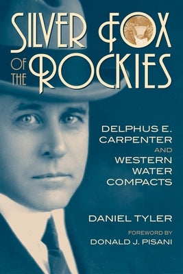 Silver Fox of the Rockies: Delphus E. Carpenter and Western Water Compacts by Tyler, Daniel