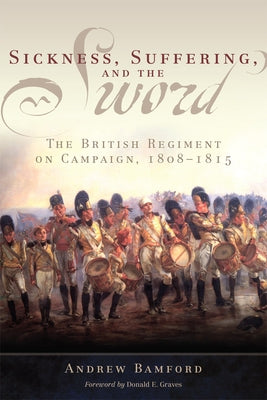 Sickness, Suffering, and the Sword: The British Regiment on Campaign, 1808-1815 Volume 37 by Bamford, Andrew