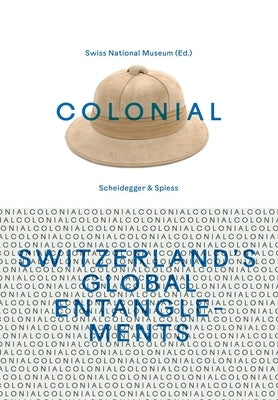 Colonial--Switzerland's Global Entanglements by The Swiss National Museum