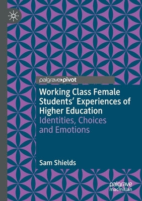 Working Class Female Students' Experiences of Higher Education: Identities, Choices and Emotions by Shields, Sam