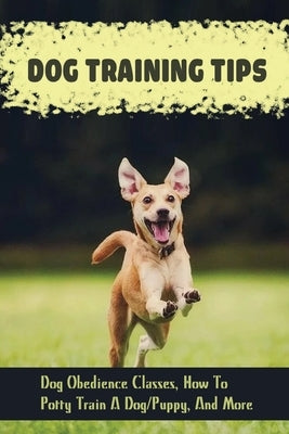 Dog Training Tips: Dog Obedience Classes, How To Potty Train A Dog/Puppy, And More: Dog Tricks by Posto, Glynis