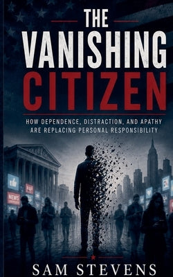 The Vanishing Citizen - How Dependence, Distraction, and Apathy Are Replacing Personal Responsibility by Stevens, Sam