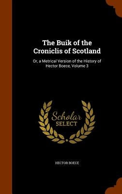 The Buik of the Croniclis of Scotland: Or, a Metrical Version of the History of Hector Boece, Volume 3 by Boece, Hector