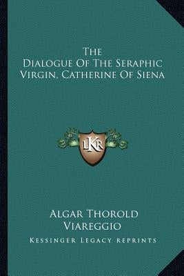 The Dialogue Of The Seraphic Virgin, Catherine Of Siena by Thorold, Algar