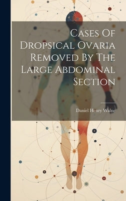 Cases Of Dropsical Ovaria Removed By The Large Abdominal Section by Walne, Daniel Henry