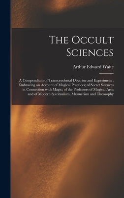 The Occult Sciences: a Compendium of Transcendental Doctrine and Experiment: Embracing an Account of Magical Practices; of Secret Sciences by Waite, Arthur Edward 1857-1942