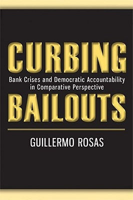 Curbing Bailouts: Bank Crises and Democratic Accountability in Comparative Perspective by Rosas, Guillermo