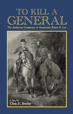 To Kill A General: The Audacious Conspiracy to Assassinate Robert E. Lee by Bentley, Chris