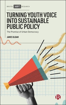 Turning Youth Voice Into Sustainable Public Policy: The Promise of Urban Democracy by Sloam, James