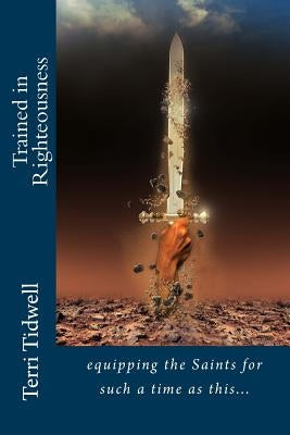 Trained in Righteousness: equipping the Saints for such a time as this by Tidwell, Terri