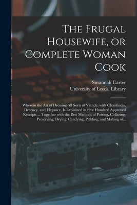 The Frugal Housewife, or Complete Woman Cook: Wherein the Art of Dressing All Sorts of Viande, With Cleanliness, Decency, and Elegance, is Explained i by Carter, Susannah