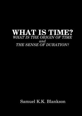 What Is Time? What Is the Origin of Time and the Sense of Duration? by Blankson, Samuel K. K.