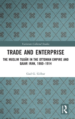 Trade and Enterprise: The Muslim Tujjar in the Ottoman Empire and Qajar Iran, 1860-1914 by Gilbar, Gad