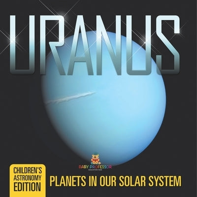 Uranus: Planets in Our Solar System Children's Astronomy Edition by Baby Professor