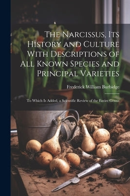 The Narcissus, Its History and Culture With Descriptions of All Known Species and Principal Varieties: To Which Is Added, a Scientific Review of the E by Burbidge, Frederick William