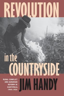Revolution in the Countryside: Rural Conflict and Agrarian Reform in Guatemala, 1944-1954 by Handy, Jim