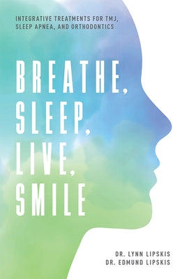 Breathe, Sleep, Live, Smile: Integrative Treatments for Tmj, Sleep Apnea, and Orthodontics by Lynn Lipskis
