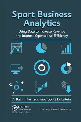 Sport Business Analytics: Using Data to Increase Revenue and Improve Operational Efficiency by Harrison, C. Keith