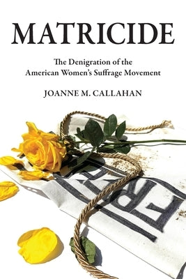 Matricide: The Denigration of the American Women's Suffrage Movement by Callahan, Joanne M.