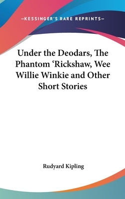 Under the Deodars, The Phantom 'Rickshaw, Wee Willie Winkie and Other Short Stories by Kipling, Rudyard