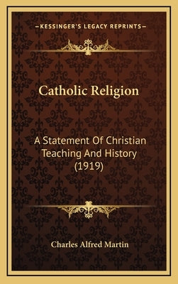 Catholic Religion: A Statement Of Christian Teaching And History (1919) by Martin, Charles Alfred