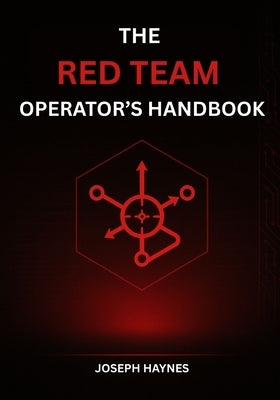 The Red Team Operator's Handbook: Mastering Offensive Security, Adversary Simulation, and Cyber Attack Techniques by Haynes, Joseph