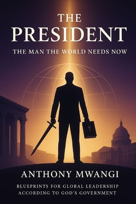 THE PRESIDENT - The Man the World Needs Now by Mwangi, Anthony