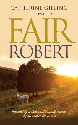 Fair Robert: Haunted by a childhood tragedy, driven by his search for justice by Gilling, Catherine