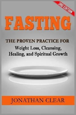 Fasting: Fasting: The Proven Practice for Weight Loss, Cleansing, Healing and Spiritual Growth by Clear, Jonathan