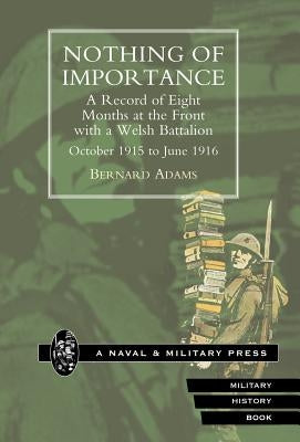 Nothing of Importance. a Record of Eight Months at the Front with a Welsh Battalion October 1915 to June 1916 by Adams, Bernard