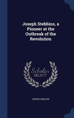 Joseph Stebbins, a Pioneer at the Outbreak of the Revolution by Sheldon, George