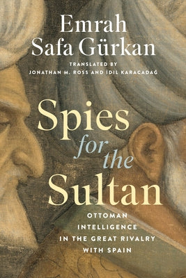 Spies for the Sultan: Ottoman Intelligence in the Great Rivalry with Spain by Gürkan, Emrah Safa
