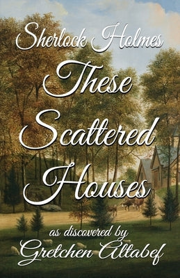 Sherlock Holmes These Scattered Houses: as discovered by Gretchen Altabef by Altabef, Gretchen