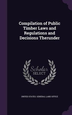 Compilation of Public Timber Laws and Regulations and Decisions Therunder by United States General Land Office
