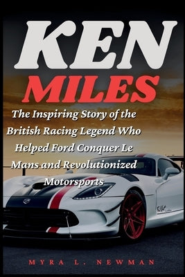 Ken Miles: The Inspiring Story of the British Racing Legend Who Helped Ford Conquer Le Mans and Revolutionized Motorsports by L. Newman, Myra
