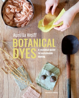 Botanical Dyes: A Seasonal Guide to Sustainable Dyeing by Wolff, Aurélia