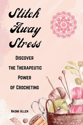 Stitch Away Stress: Discover the Therapeutic Power of Crocheting by Allen, Naomi