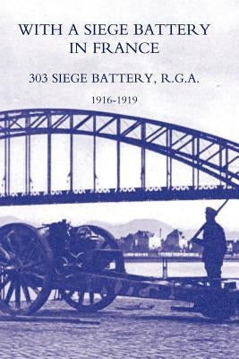 With a Siege Battery in France. 303 Siege Battery, R.G.a 1916-1919 by Ed Maj J. O. K. Delap, Maj J. O. K. Dela
