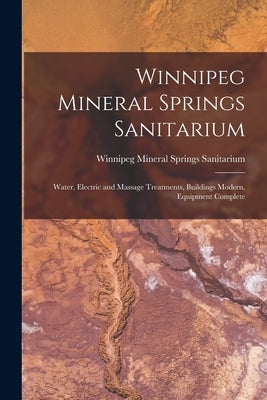 Winnipeg Mineral Springs Sanitarium [microform]: Water, Electric and Massage Treatments, Buildings Modern, Equipment Complete by Winnipeg Mineral Springs Sanitarium
