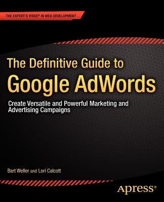 The Definitive Guide to Google Adwords: Create Versatile and Powerful Marketing and Advertising Campaigns by Weller, Bart