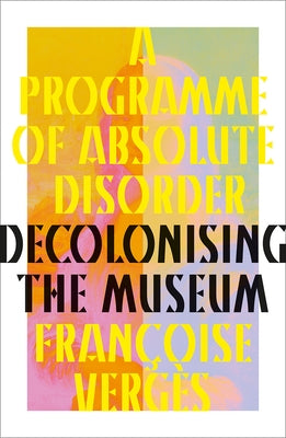 A Programme of Absolute Disorder: Decolonising the Museum by Vergès, Françoise