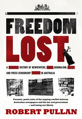 Freedom Lost: A History of Newspapers, Journalism and Press Censorship in Australia by Pullan, Robert