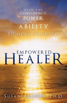 Empowered Healer: Gain the Confidence, Power, and Ability to Heal Yourself by Allison Ph. D., Susan