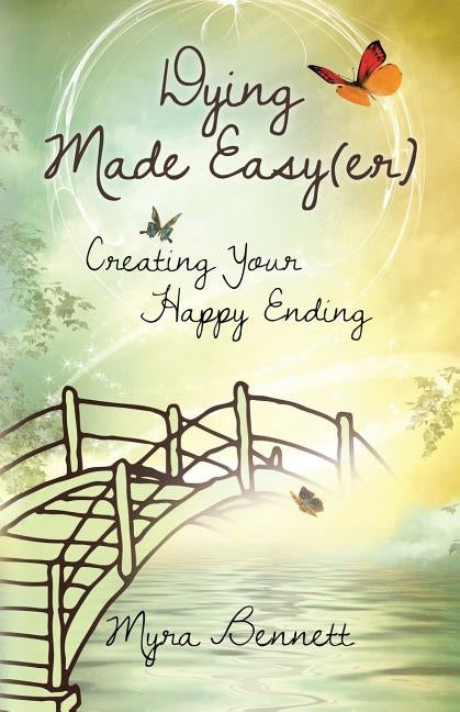 Dying Made Easy(Er): Creating Your Happy Ending by Bennett, Myra